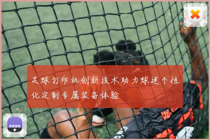 足球打印机创新技术助力球迷个性化定制专属装备体验