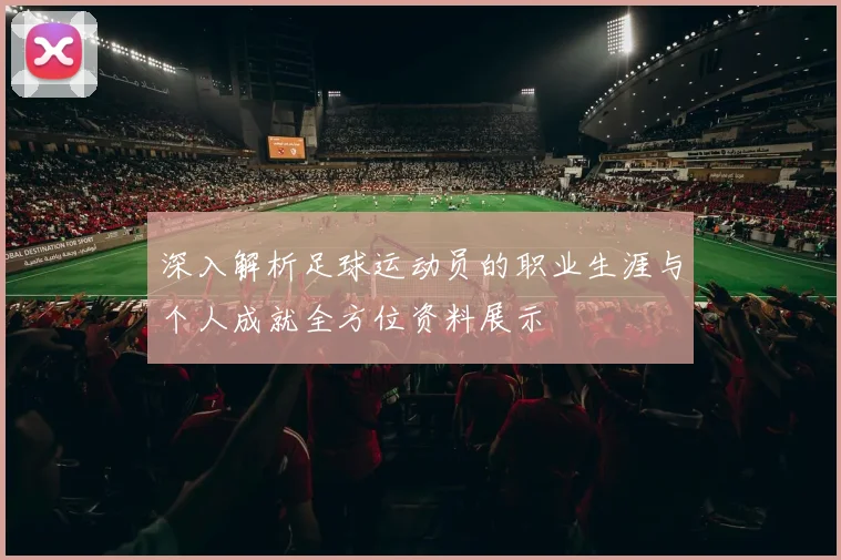 深入解析足球运动员的职业生涯与个人成就全方位资料展示