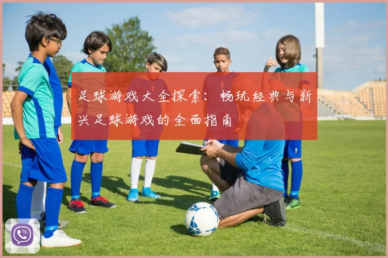 足球游戏大全探索：畅玩经典与新兴足球游戏的全面指南