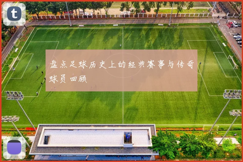 盘点足球历史上的经典赛事与传奇球员回顾