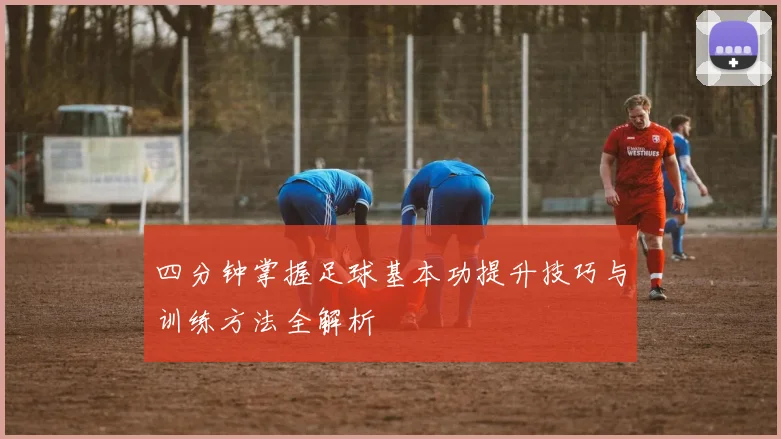 四分钟掌握足球基本功提升技巧与训练方法全解析