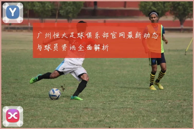 广州恒大足球俱乐部官网最新动态与球员资讯全面解析