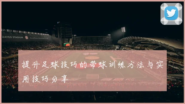 提升足球技巧的带球训练方法与实用技巧分享