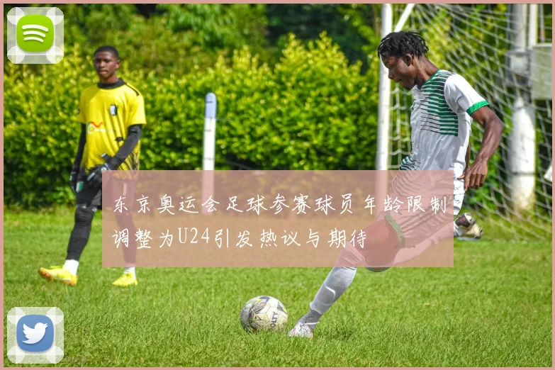 东京奥运会足球参赛球员年龄限制调整为U24引发热议与期待