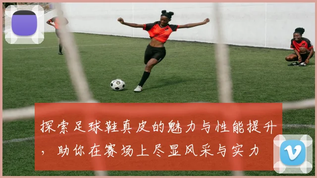 探索足球鞋真皮的魅力与性能提升，助你在赛场上尽显风采与实力