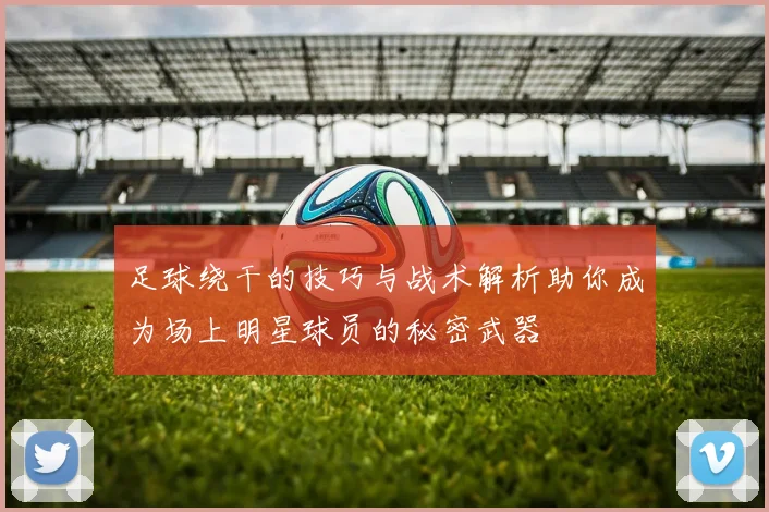 足球绕干的技巧与战术解析助你成为场上明星球员的秘密武器