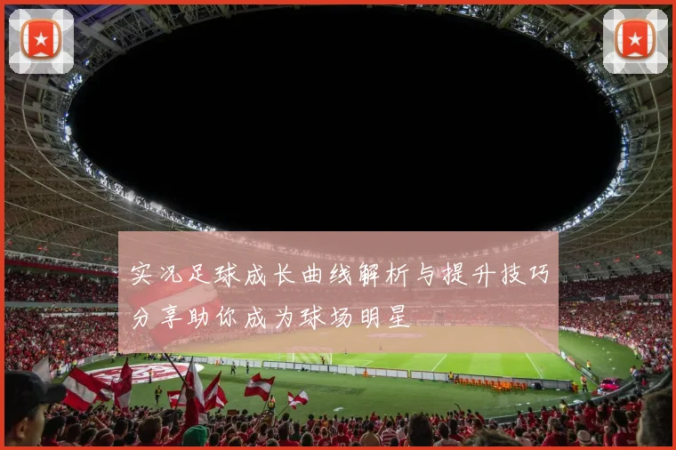 实况足球成长曲线解析与提升技巧分享助你成为球场明星