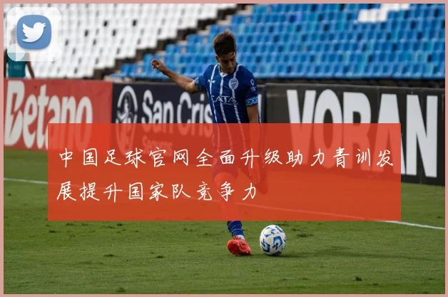中国足球官网全面升级助力青训发展提升国家队竞争力