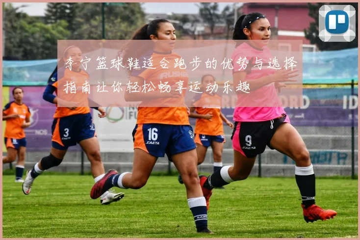 李宁篮球鞋适合跑步的优势与选择指南让你轻松畅享运动乐趣