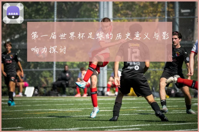 第一届世界杯足球的历史意义与影响力探讨