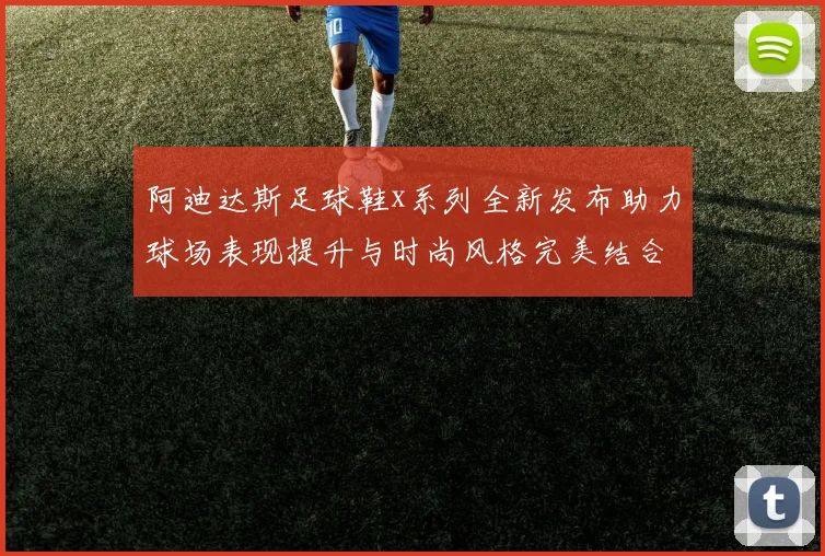 阿迪达斯足球鞋x系列全新发布助力球场表现提升与时尚风格完美结合
